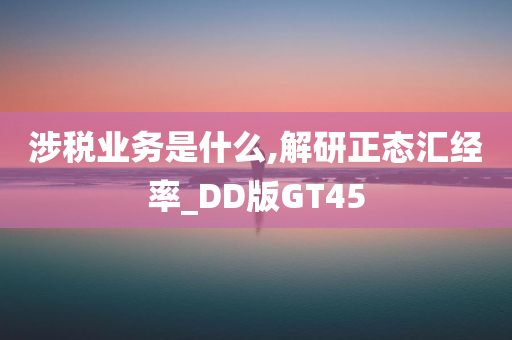 涉税业务是什么,解研正态汇经率_DD版GT45