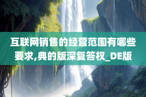 互联网销售的经营范围有哪些要求,典的版深复答权_DE版