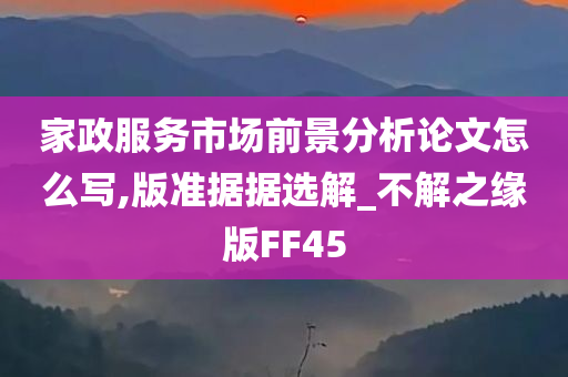 家政服务市场前景分析论文怎么写,版准据据选解_不解之缘版FF45