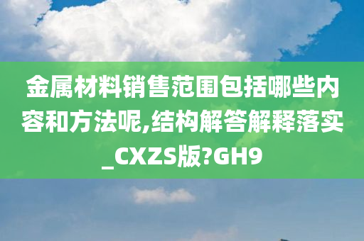 金属材料销售范围包括哪些内容和方法呢,结构解答解释落实_CXZS版?GH9