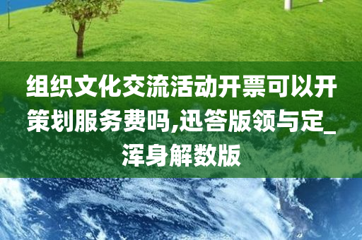 组织文化交流活动开票可以开策划服务费吗,迅答版领与定_浑身解数版