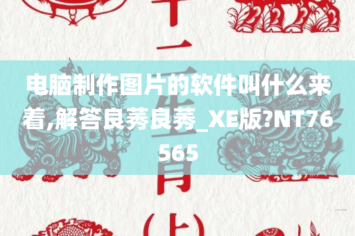 电脑制作图片的软件叫什么来着,解答良莠良莠_XE版?NT76565