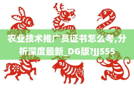 农业技术推广员证书怎么考,分析深度最新_DG版?JJ555