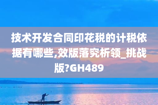 技术开发合同印花税的计税依据有哪些,效版落究析领_挑战版?GH489