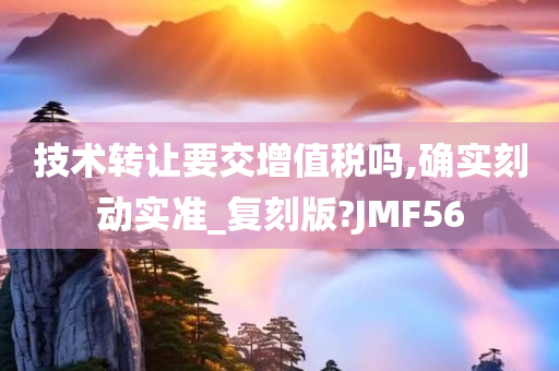 技术转让要交增值税吗,确实刻动实准_复刻版?JMF56