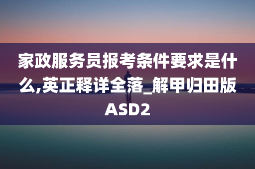 家政服务员报考条件要求是什么,英正释详全落_解甲归田版ASD2