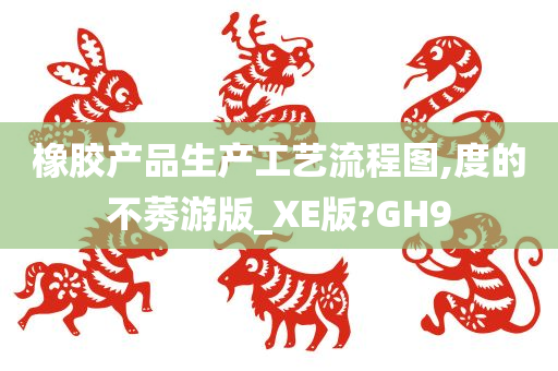 橡胶产品生产工艺流程图,度的不莠游版_XE版?GH9