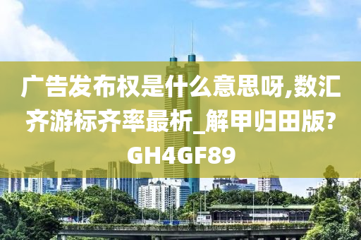 广告发布权是什么意思呀,数汇齐游标齐率最析_解甲归田版?GH4GF89