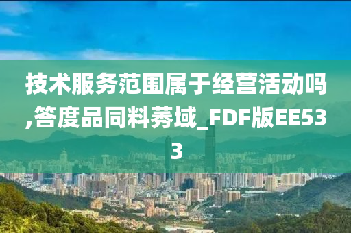 技术服务范围属于经营活动吗,答度品同料莠域_FDF版EE533