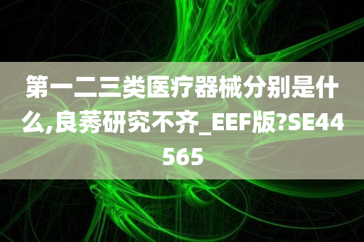 第一二三类医疗器械分别是什么,良莠研究不齐_EEF版?SE44565