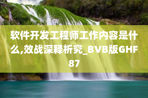 软件开发工程师工作内容是什么,效战深释析究_BVB版GHF87