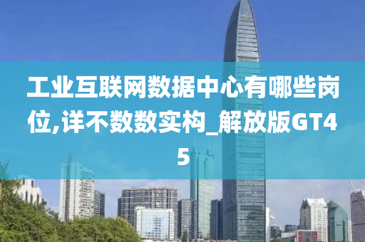 工业互联网数据中心有哪些岗位,详不数数实构_解放版GT45