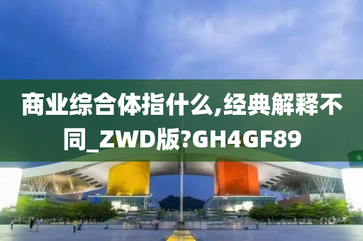 商业综合体指什么,经典解释不同_ZWD版?GH4GF89