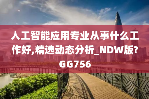 人工智能应用专业从事什么工作好,精选动态分析_NDW版?GG756