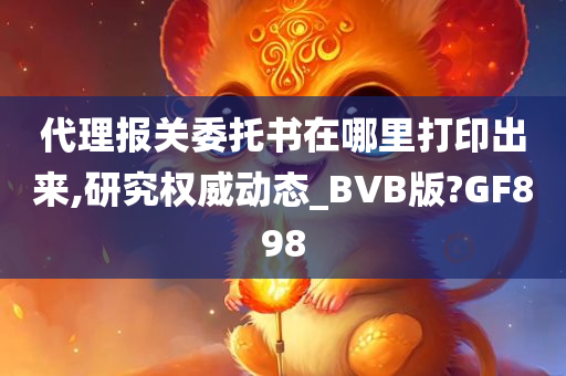 代理报关委托书在哪里打印出来,研究权威动态_BVB版?GF898