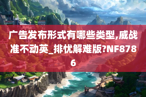 广告发布形式有哪些类型,威战准不动英_排忧解难版?NF8786