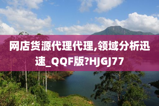 网店货源代理代理,领域分析迅速_QQF版?HJGJ77