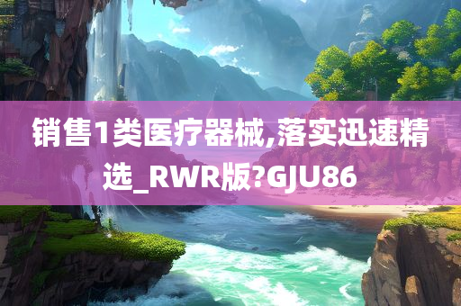 销售1类医疗器械,落实迅速精选_RWR版?GJU86