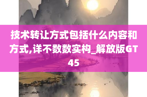 技术转让方式包括什么内容和方式,详不数数实构_解放版GT45