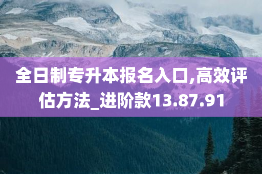 全日制专升本报名入口,高效评估方法_进阶款13.87.91