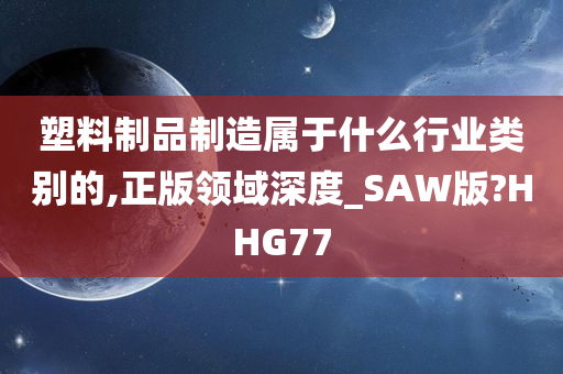 塑料制品制造属于什么行业类别的,正版领域深度_SAW版?HHG77