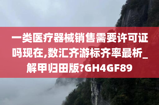 一类医疗器械销售需要许可证吗现在,数汇齐游标齐率最析_解甲归田版?GH4GF89