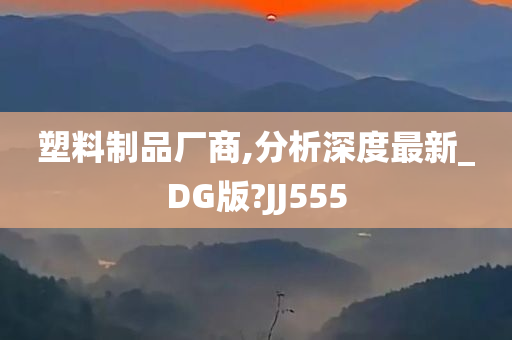 塑料制品厂商,分析深度最新_DG版?JJ555