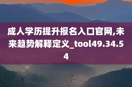 成人学历提升报名入口官网,未来趋势解释定义_tool49.34.54