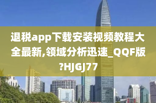 退税app下载安装视频教程大全最新,领域分析迅速_QQF版?HJGJ77