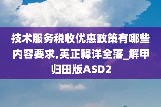 技术服务税收优惠政策有哪些内容要求,英正释详全落_解甲归田版ASD2