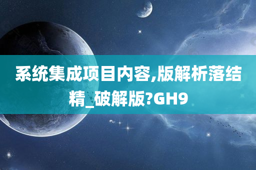 系统集成项目内容,版解析落结精_破解版?GH9