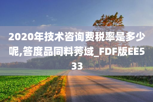 2020年技术咨询费税率是多少呢,答度品同料莠域_FDF版EE533