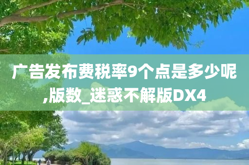 广告发布费税率9个点是多少呢,版数_迷惑不解版DX4