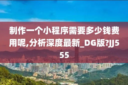 制作一个小程序需要多少钱费用呢,分析深度最新_DG版?JJ555