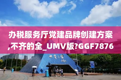 办税服务厅党建品牌创建方案,不齐的全_UMV版?GGF7876