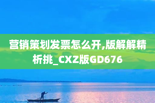 营销策划发票怎么开,版解解精析挑_CXZ版GD676