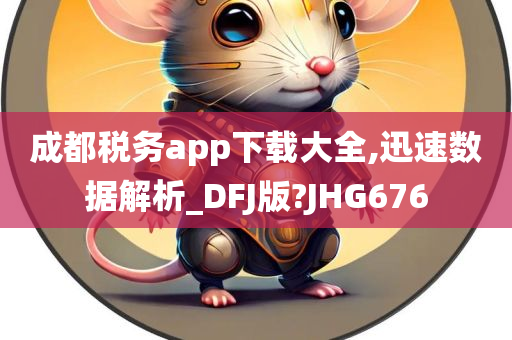 成都税务app下载大全,迅速数据解析_DFJ版?JHG676