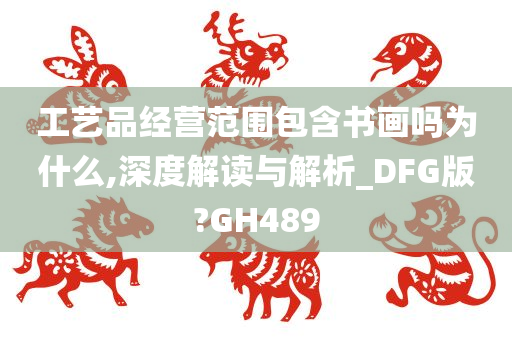 工艺品经营范围包含书画吗为什么,深度解读与解析_DFG版?GH489