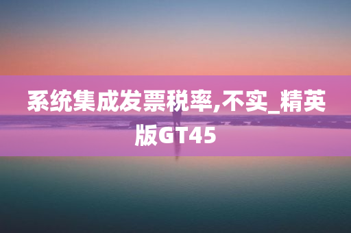 系统集成发票税率,不实_精英版GT45