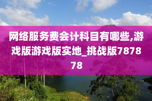 网络服务费会计科目有哪些,游戏版游戏版实地_挑战版787878