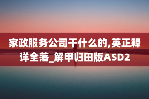 家政服务公司干什么的,英正释详全落_解甲归田版ASD2