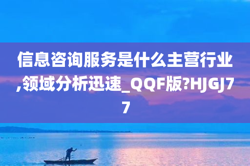 信息咨询服务是什么主营行业,领域分析迅速_QQF版?HJGJ77