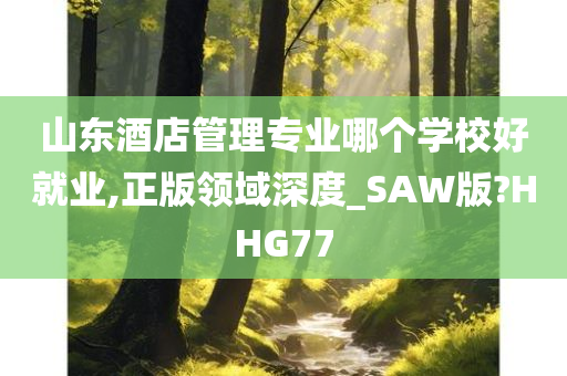 山东酒店管理专业哪个学校好就业,正版领域深度_SAW版?HHG77