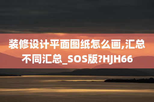 装修设计平面图纸怎么画,汇总不同汇总_SOS版?HJH66