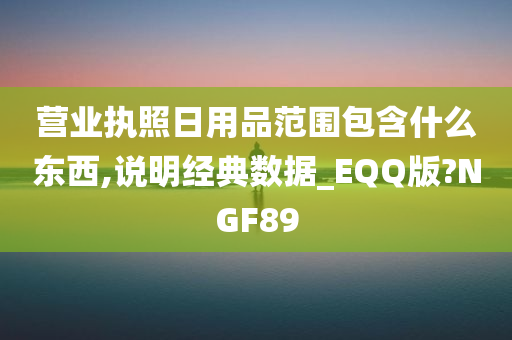 营业执照日用品范围包含什么东西,说明经典数据_EQQ版?NGF89