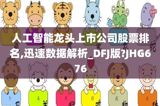 人工智能龙头上市公司股票排名,迅速数据解析_DFJ版?JHG676