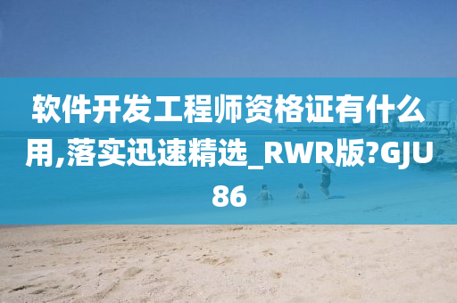 软件开发工程师资格证有什么用,落实迅速精选_RWR版?GJU86