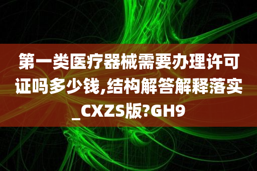 第一类医疗器械需要办理许可证吗多少钱,结构解答解释落实_CXZS版?GH9