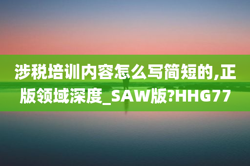 涉税培训内容怎么写简短的,正版领域深度_SAW版?HHG77