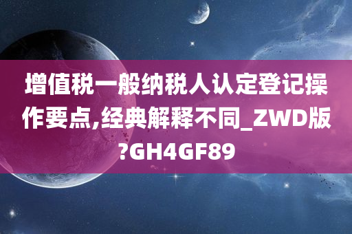 增值税一般纳税人认定登记操作要点,经典解释不同_ZWD版?GH4GF89